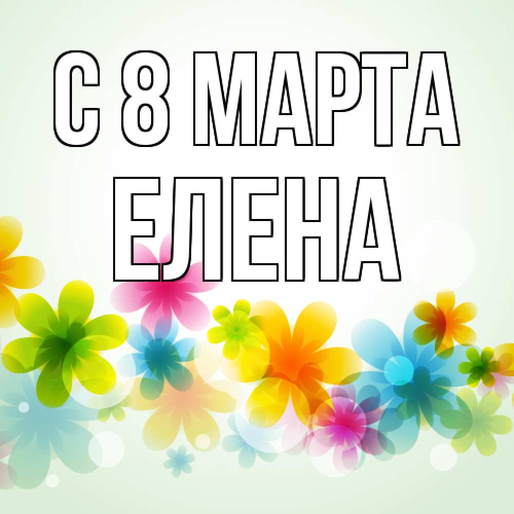 Открытка на каждый день с именем, Елена C 8 МАРТА цветы Прикольная открытка с пожеланием онлайн скачать бесплатно 