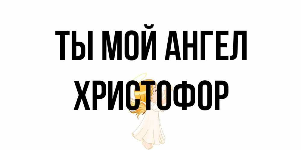 Открытка на каждый день с именем, Христофор Ты мой ангел ангел, девочка Прикольная открытка с пожеланием онлайн скачать бесплатно 