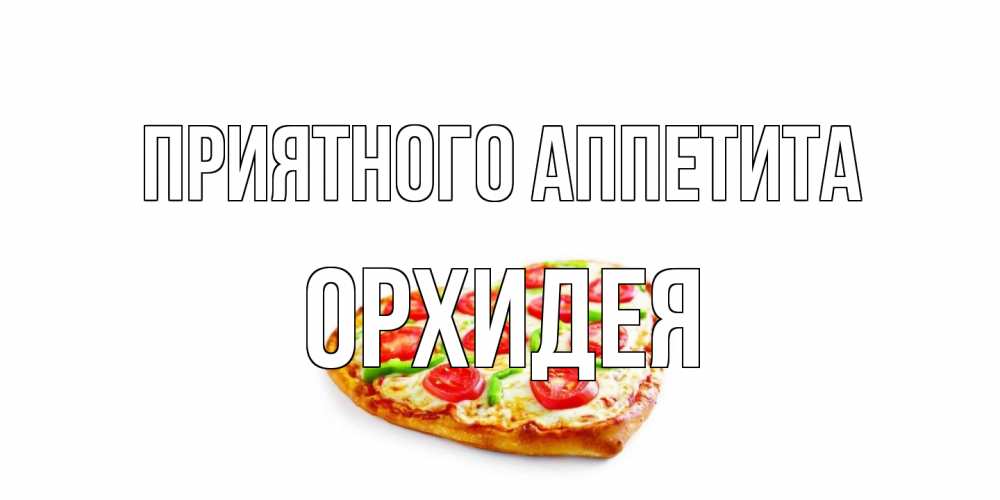 Открытка на каждый день с именем, Орхидея Приятного аппетита пицца Прикольная открытка с пожеланием онлайн скачать бесплатно 