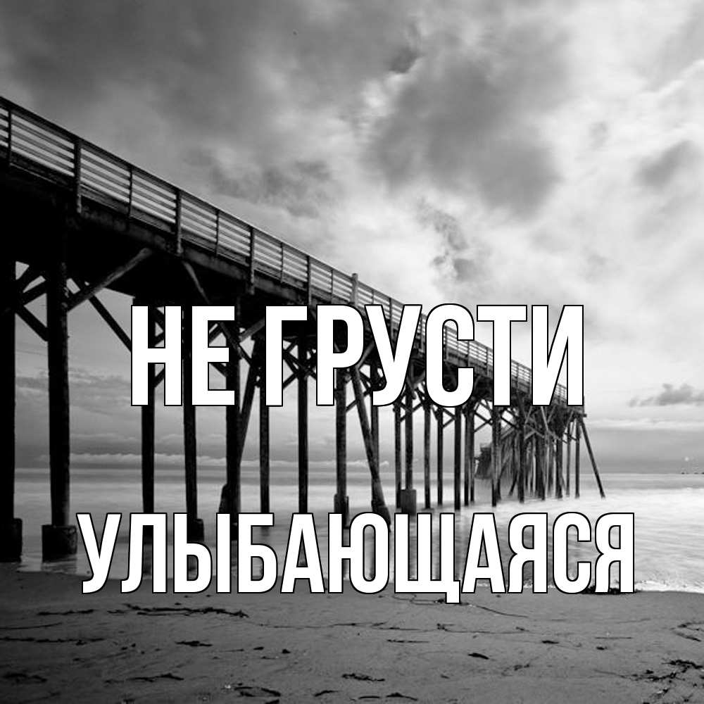 Открытка на каждый день с именем, Улыбающаяся Не грусти вода и пляж под мостом Прикольная открытка с пожеланием онлайн скачать бесплатно 