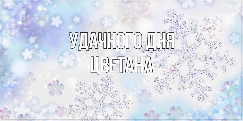 Открытка на каждый день с именем, Цветана Удачного дня снежинки с пожеланиями удачного дня Прикольная открытка с пожеланием онлайн скачать бесплатно 