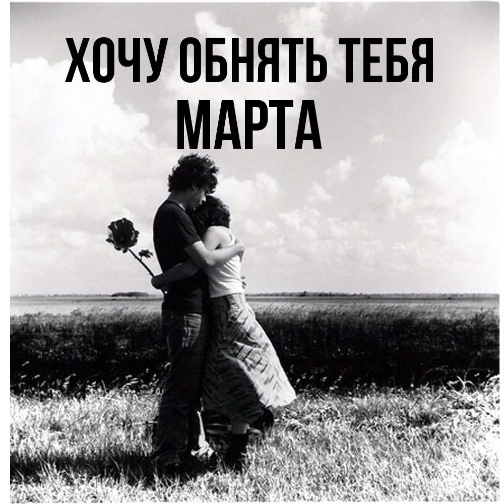 Открытка на каждый день с именем, Марта Хочу обнять тебя чернобелое фото Прикольная открытка с пожеланием онлайн скачать бесплатно 