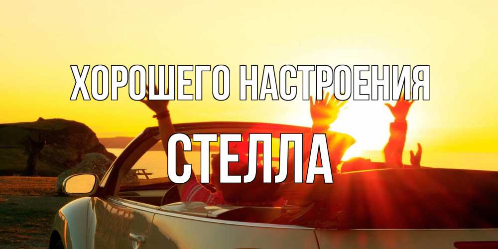 Открытка на каждый день с именем, Стелла Хорошего настроения фото счастливые люди в хорошем настроении Прикольная открытка с пожеланием онлайн скачать бесплатно 