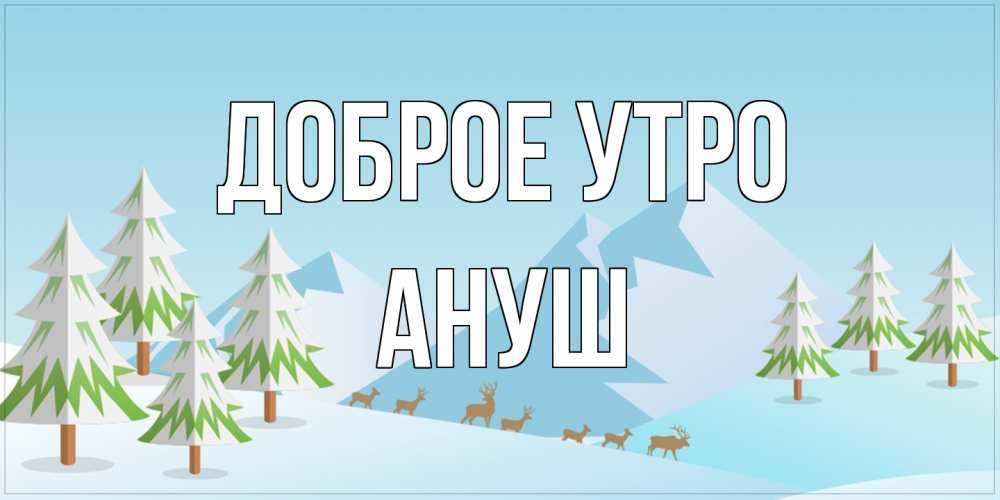 Открытка на каждый день с именем, Ануш Доброе утро поздравления зимой Прикольная открытка с пожеланием онлайн скачать бесплатно 
