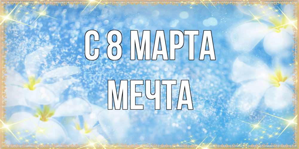 Открытка на каждый день с именем, мечта C 8 МАРТА международный женский день Прикольная открытка с пожеланием онлайн скачать бесплатно 