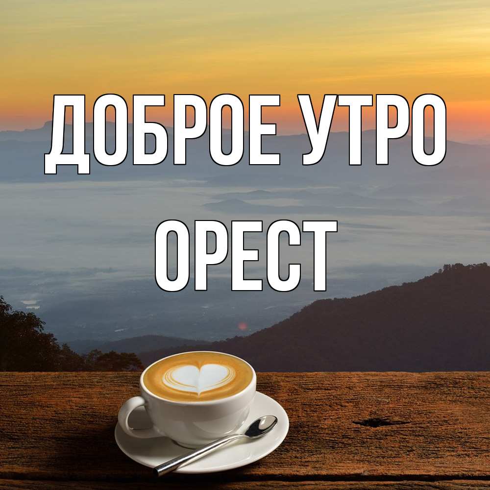 Открытка на каждый день с именем, Орест Доброе утро кофе на высоте Прикольная открытка с пожеланием онлайн скачать бесплатно 