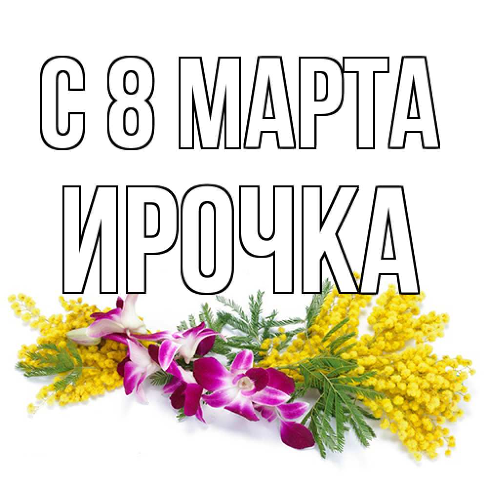 Открытка на каждый день с именем, Ирочка C 8 МАРТА открытка на международный женский день с цветами  1 Прикольная открытка с пожеланием онлайн скачать бесплатно 
