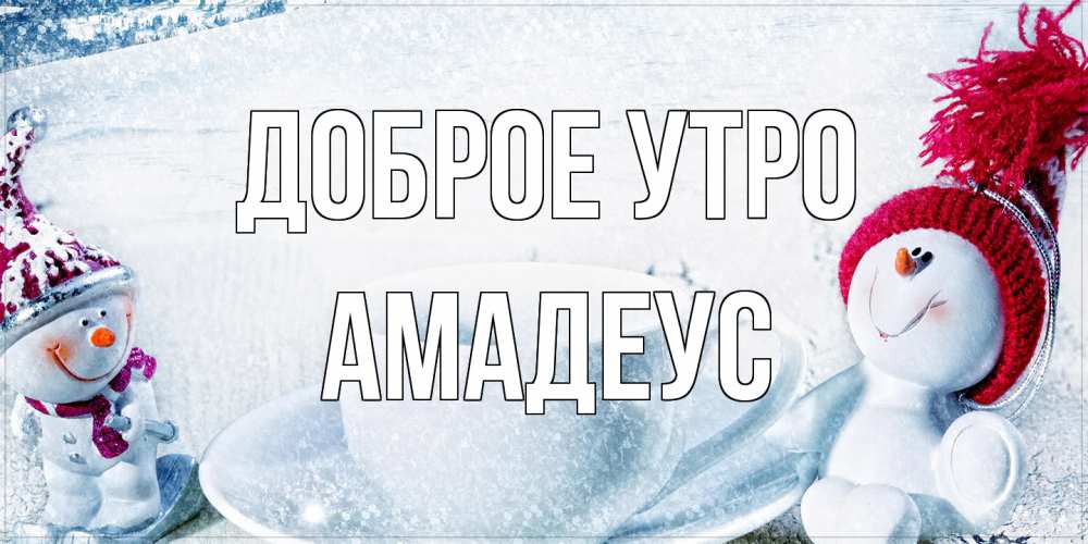 Открытка на каждый день с именем, Амадеус Доброе утро чаша замерзшая Прикольная открытка с пожеланием онлайн скачать бесплатно 
