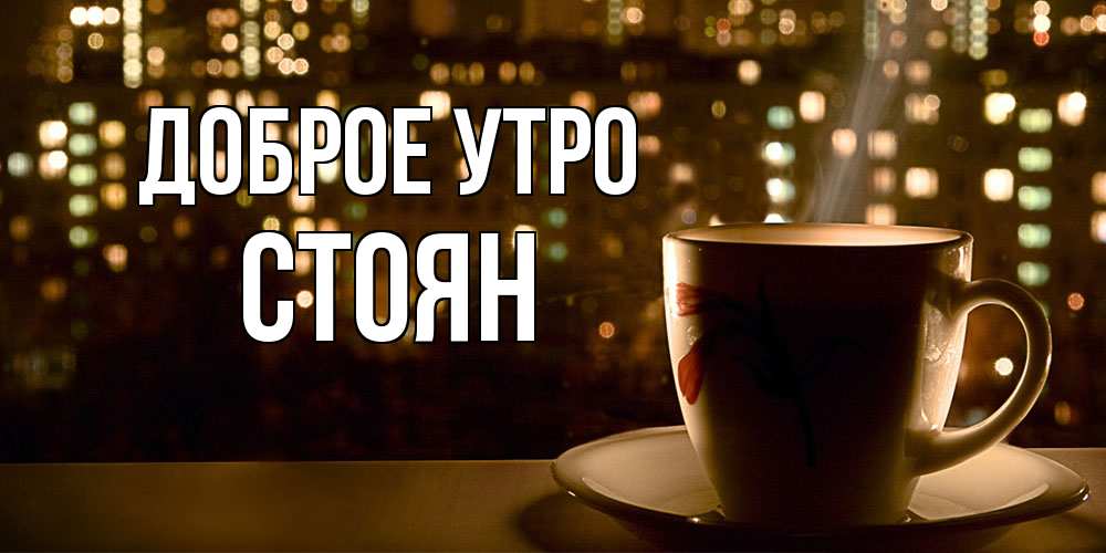 Открытка на каждый день с именем, Стоян Доброе утро утрешнее настроение Прикольная открытка с пожеланием онлайн скачать бесплатно 