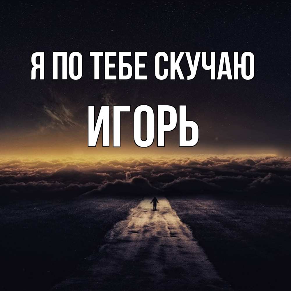 Открытка на каждый день с именем, Игорь Я по тебе скучаю идем Прикольная открытка с пожеланием онлайн скачать бесплатно 