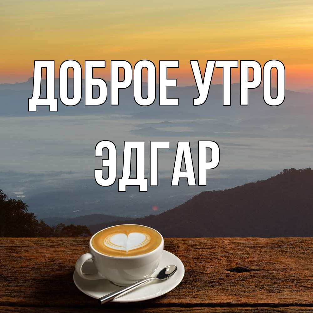 Открытка на каждый день с именем, Эдгар Доброе утро кофе на высоте Прикольная открытка с пожеланием онлайн скачать бесплатно 