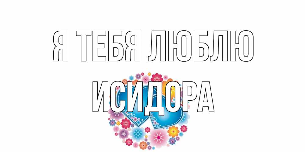 Открытка на каждый день с именем, Исидора Я тебя люблю цветы, сердце Прикольная открытка с пожеланием онлайн скачать бесплатно 