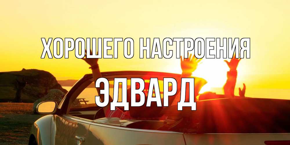 Открытка на каждый день с именем, Эдвард Хорошего настроения фото счастливые люди в хорошем настроении Прикольная открытка с пожеланием онлайн скачать бесплатно 