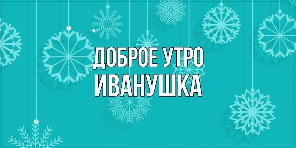 Открытка на каждый день с именем, Иванушка Доброе утро открытка со снежинками Прикольная открытка с пожеланием онлайн скачать бесплатно 