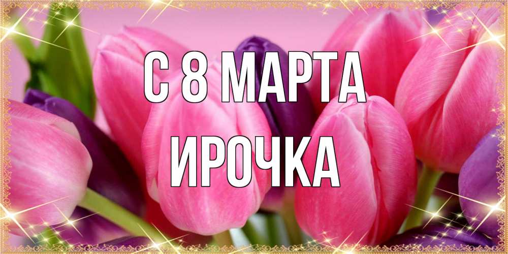 Открытка на каждый день с именем, Ирочка C 8 МАРТА тюльпаны для женщины на международный женский день Прикольная открытка с пожеланием онлайн скачать бесплатно 