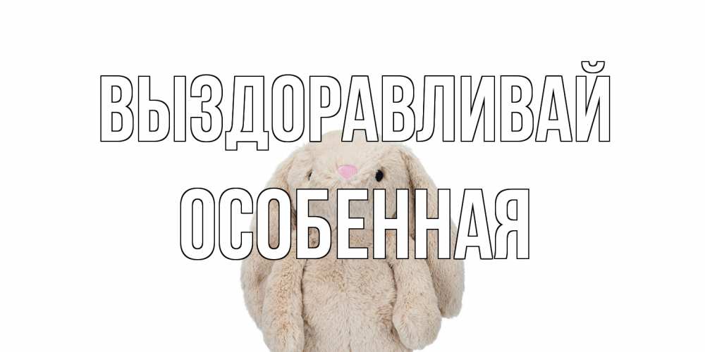 Открытка на каждый день с именем, Особенная Выздоравливай не болей Прикольная открытка с пожеланием онлайн скачать бесплатно 