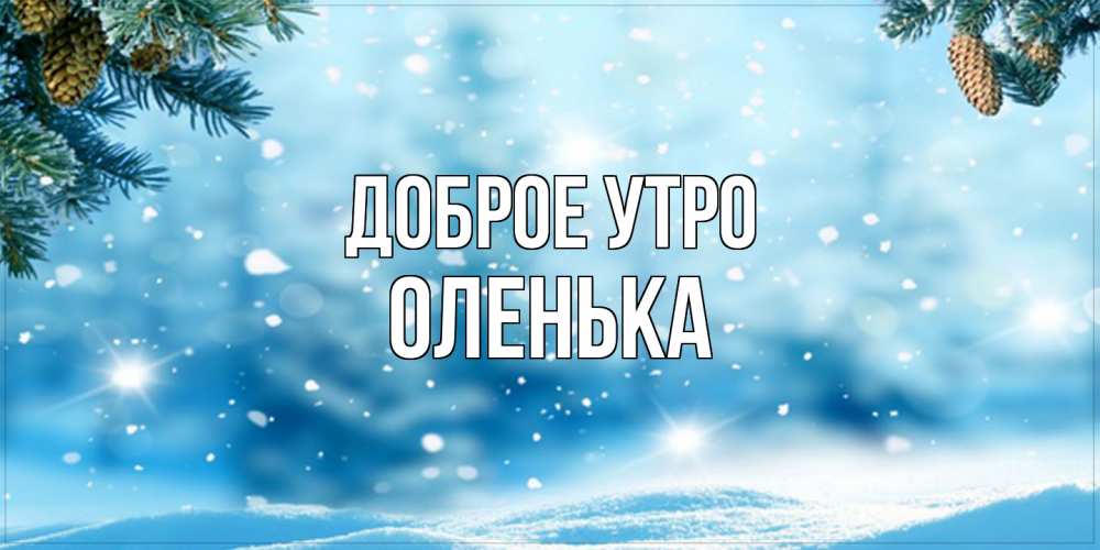 Открытка на каждый день с именем, Оленька Доброе утро зимнее доброе утро Прикольная открытка с пожеланием онлайн скачать бесплатно 