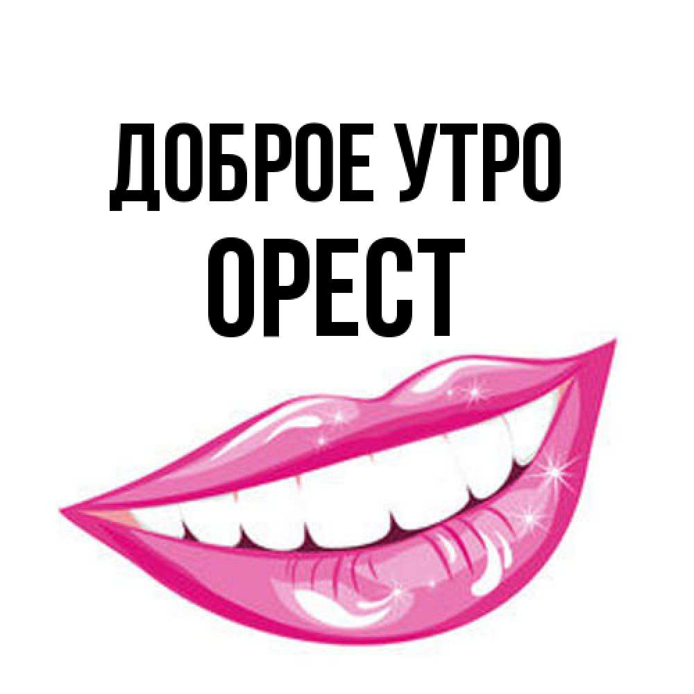Открытка на каждый день с именем, Орест Доброе утро розовые губы и белые зубы Прикольная открытка с пожеланием онлайн скачать бесплатно 