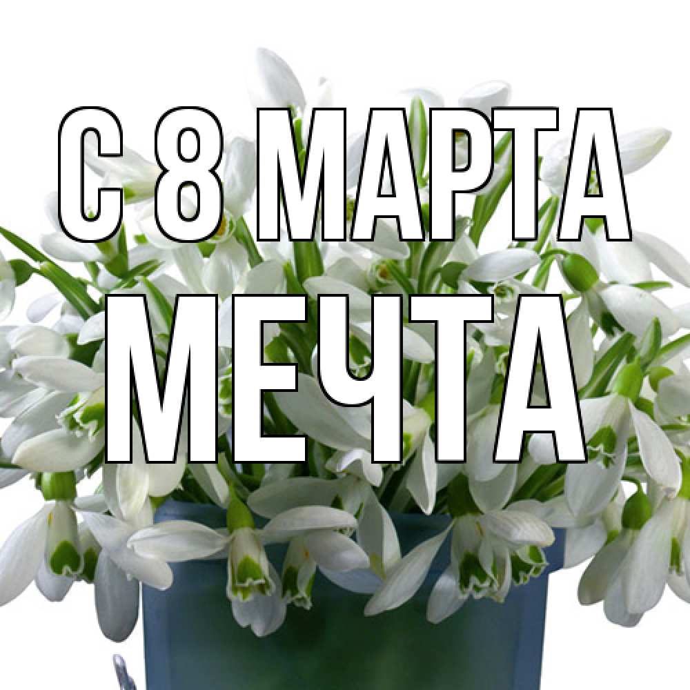 Открытка на каждый день с именем, мечта C 8 МАРТА цветы к международному женскому дню Прикольная открытка с пожеланием онлайн скачать бесплатно 