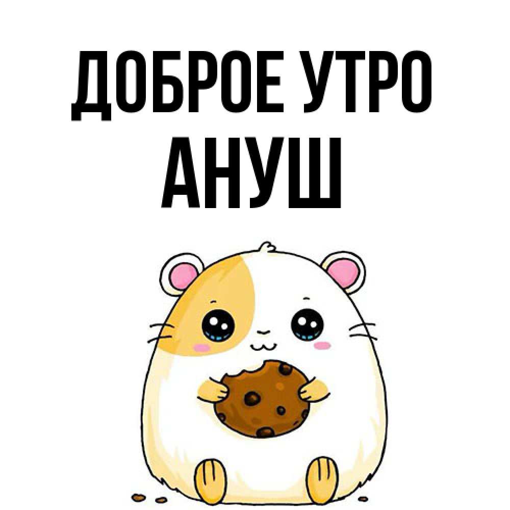 Открытка на каждый день с именем, Ануш Доброе утро есть печеньку. Утречко Прикольная открытка с пожеланием онлайн скачать бесплатно 