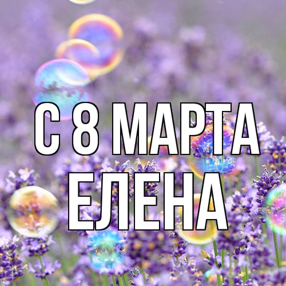 Открытка на каждый день с именем, Елена C 8 МАРТА цветы Прикольная открытка с пожеланием онлайн скачать бесплатно 