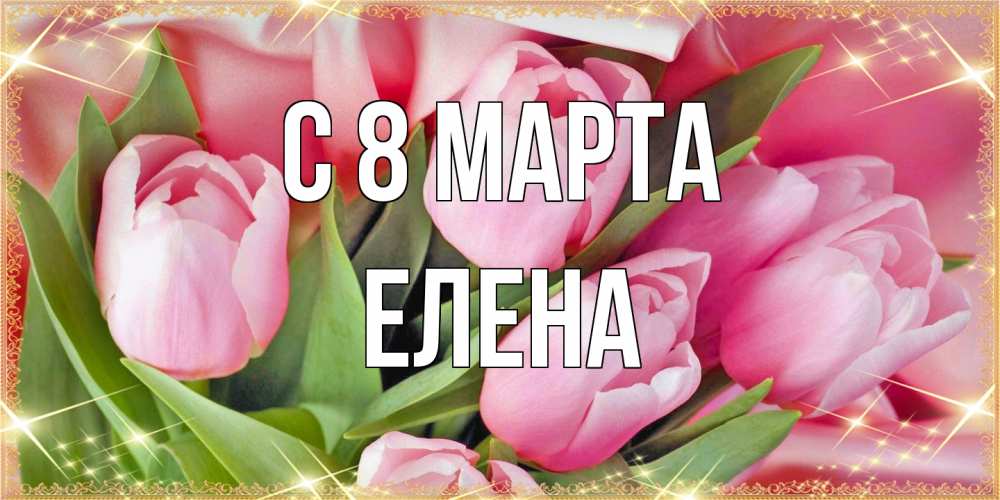 Открытка на каждый день с именем, Елена C 8 МАРТА красивые открытки на 8 марта для милых дам Прикольная открытка с пожеланием онлайн скачать бесплатно 