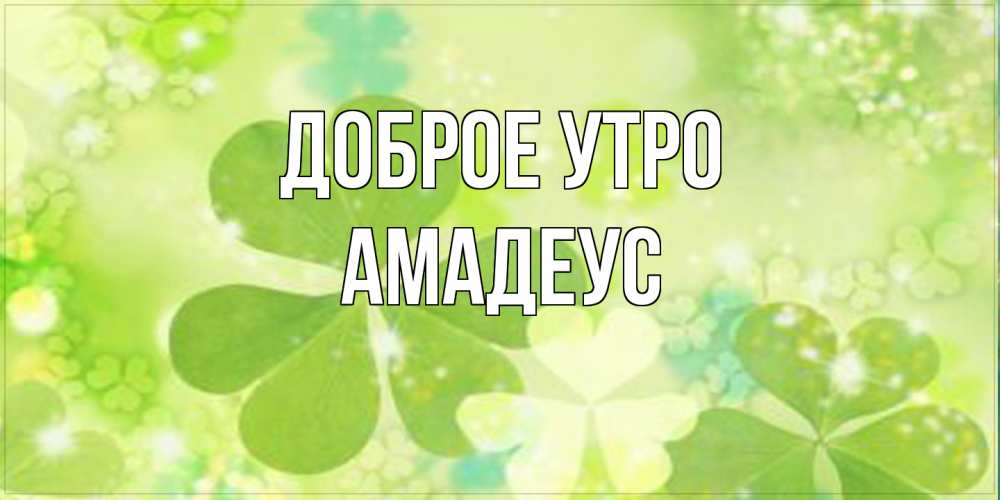 Открытка на каждый день с именем, Амадеус Доброе утро открытка с листьями летними зелеными Прикольная открытка с пожеланием онлайн скачать бесплатно 