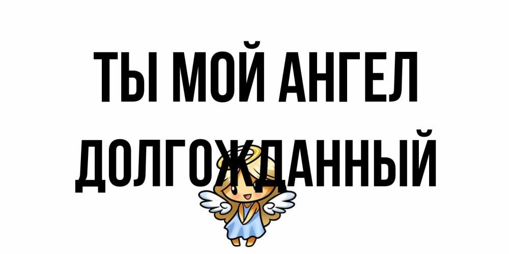 Открытка на каждый день с именем, Долгожданный Ты мой ангел ангел Прикольная открытка с пожеланием онлайн скачать бесплатно 