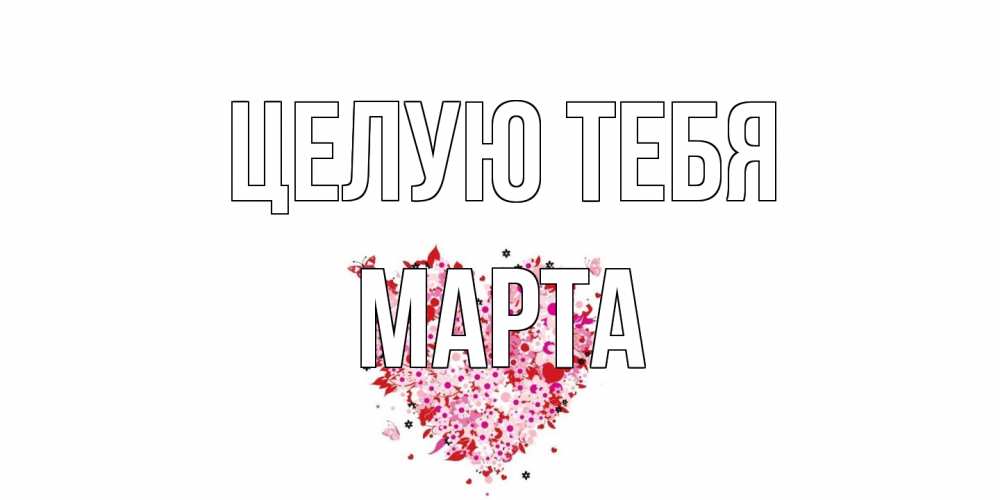 Открытка на каждый день с именем, Марта Целую тебя сердце Прикольная открытка с пожеланием онлайн скачать бесплатно 