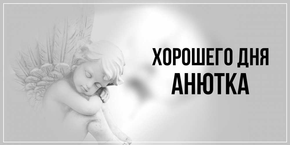 Открытка на каждый день с именем, Анютка Хорошего дня ангел Прикольная открытка с пожеланием онлайн скачать бесплатно 