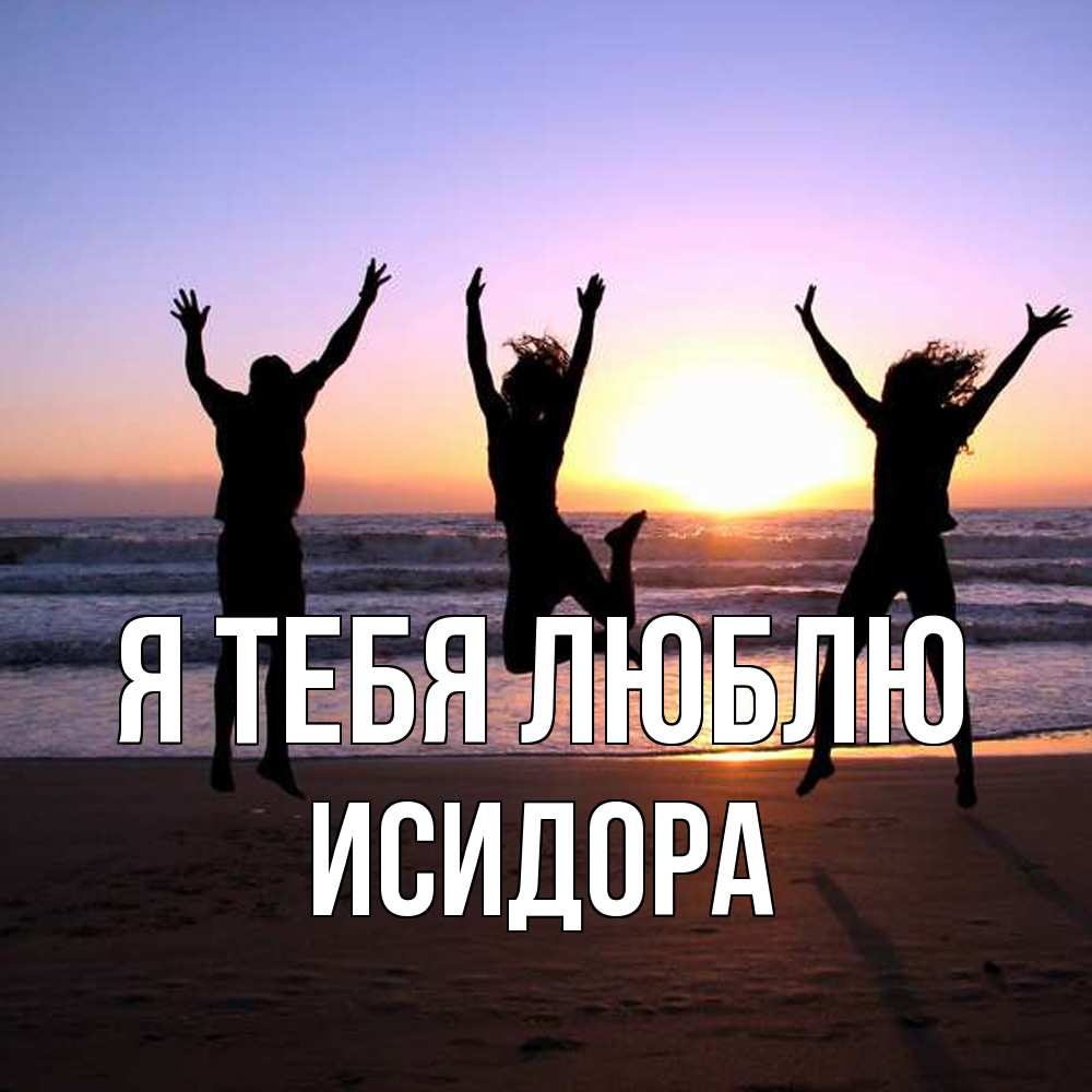 Открытка на каждый день с именем, Исидора Я тебя люблю позитив Прикольная открытка с пожеланием онлайн скачать бесплатно 