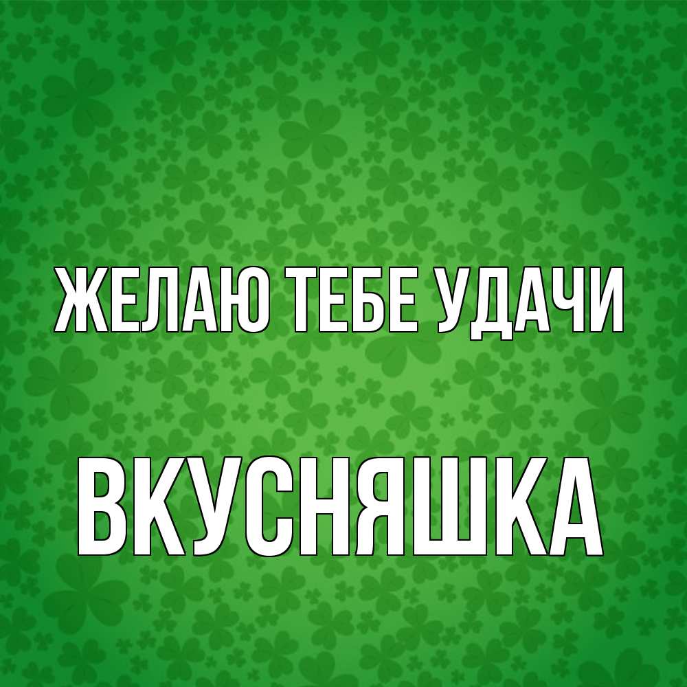 Открытка на каждый день с именем, Вкусняшка Желаю тебе удачи много листочков на удачу Прикольная открытка с пожеланием онлайн скачать бесплатно 