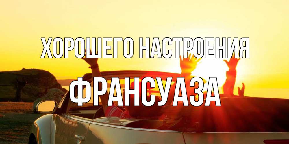 Открытка на каждый день с именем, Франсуаза Хорошего настроения фото счастливые люди в хорошем настроении Прикольная открытка с пожеланием онлайн скачать бесплатно 