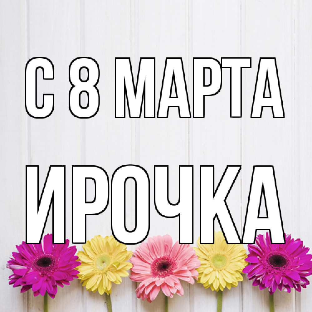 Открытка на каждый день с именем, Ирочка C 8 МАРТА женщинам 1 Прикольная открытка с пожеланием онлайн скачать бесплатно 