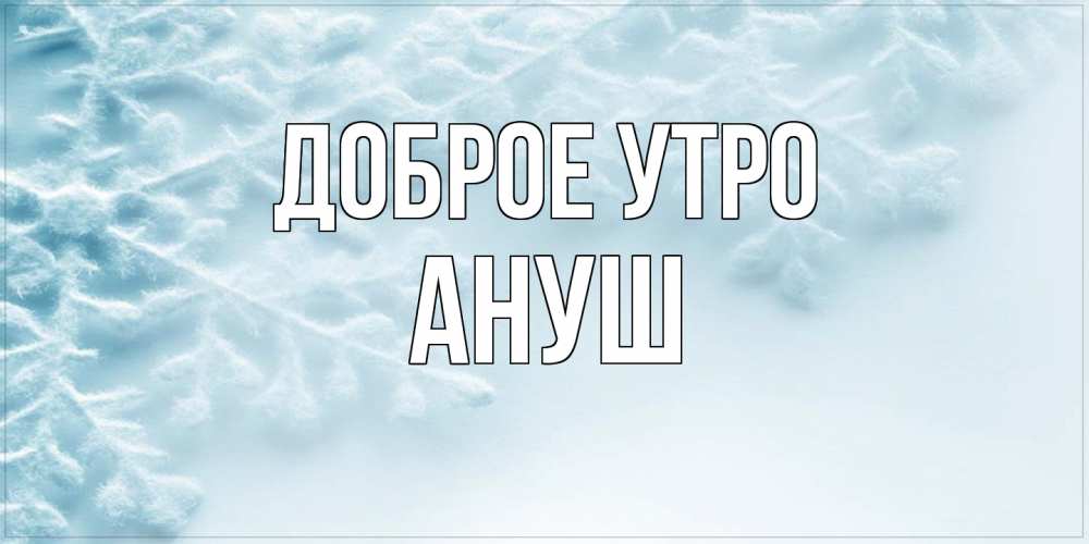 Открытка на каждый день с именем, Ануш Доброе утро классное зимнее утро Прикольная открытка с пожеланием онлайн скачать бесплатно 