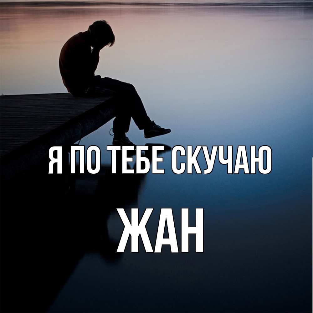 Открытка на каждый день с именем, Жан Я по тебе скучаю печаль Прикольная открытка с пожеланием онлайн скачать бесплатно 