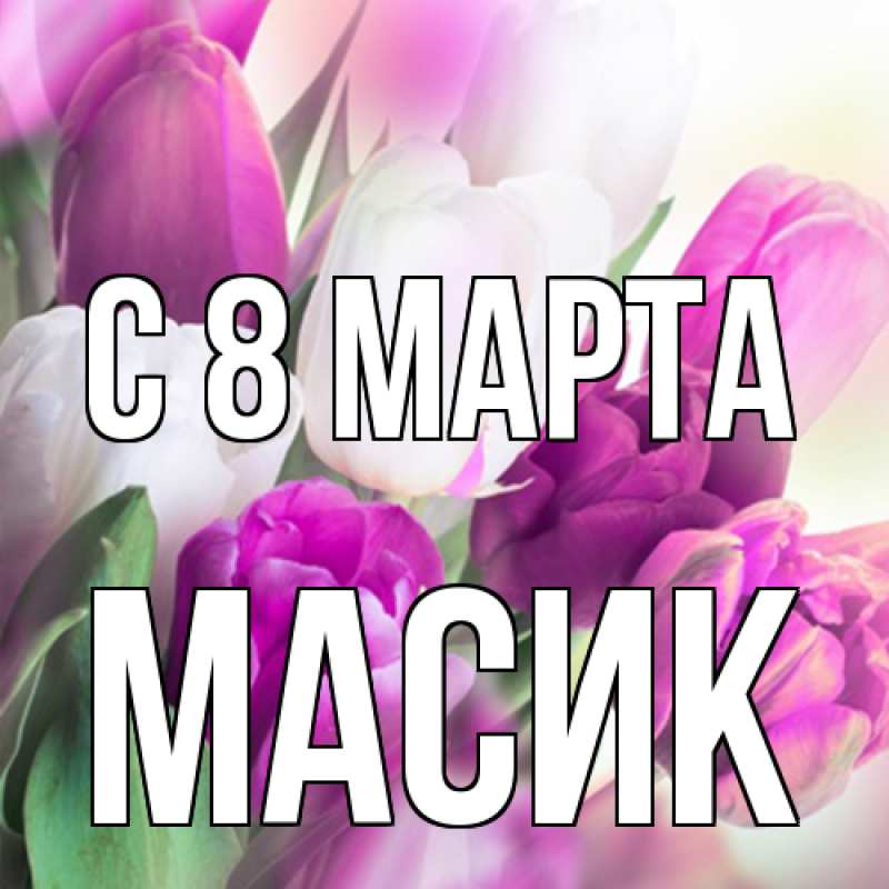 Открытка с именем, Масик, C 8 МАРТА