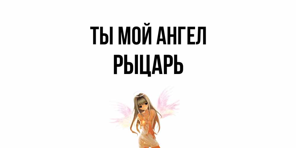Открытка на каждый день с именем, Рыцарь Ты мой ангел ангел, аниме Прикольная открытка с пожеланием онлайн скачать бесплатно 