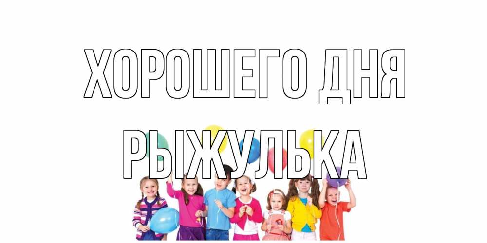 Открытка на каждый день с именем, рыжулька Хорошего дня открытка для ребенка Прикольная открытка с пожеланием онлайн скачать бесплатно 