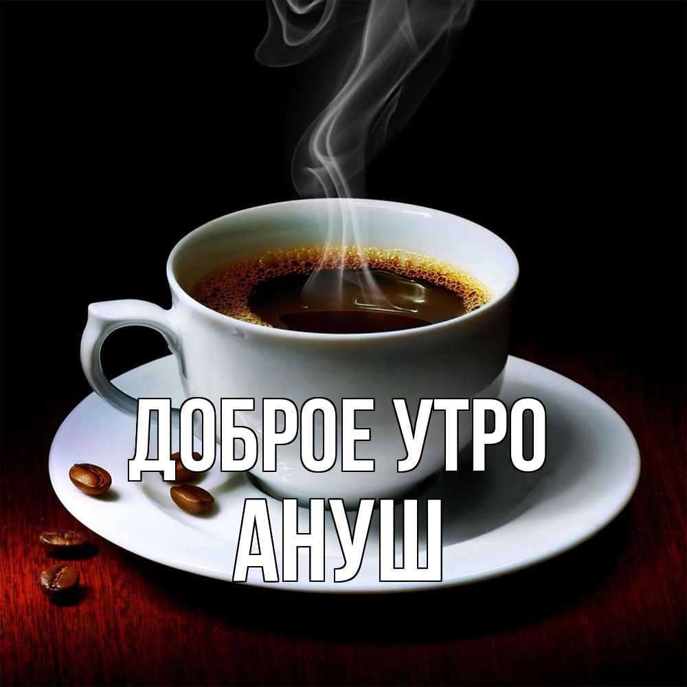 Открытка на каждый день с именем, Ануш Доброе утро белая посуда Прикольная открытка с пожеланием онлайн скачать бесплатно 