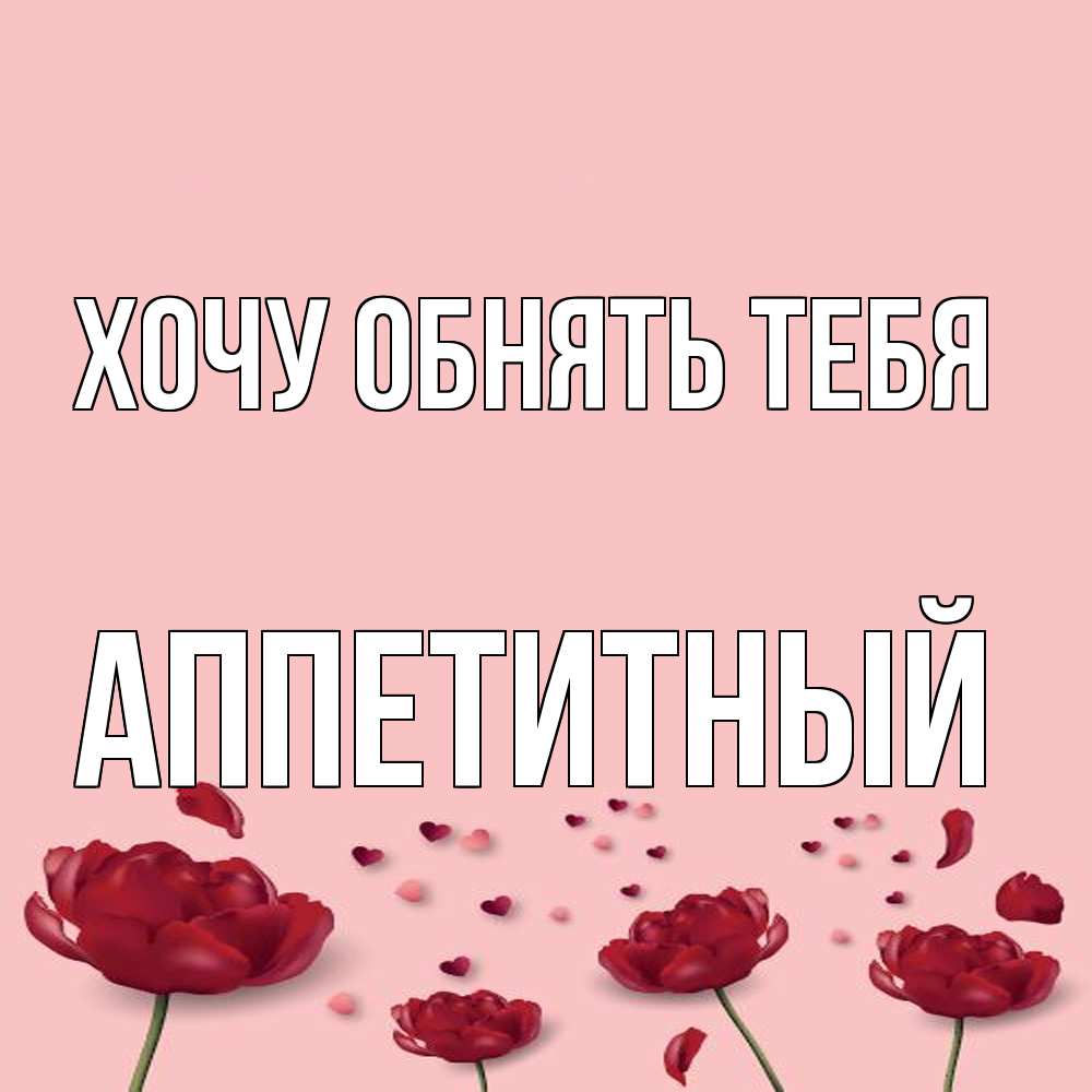 Открытка на каждый день с именем, Аппетитный Хочу обнять тебя бесплатно Прикольная открытка с пожеланием онлайн скачать бесплатно 