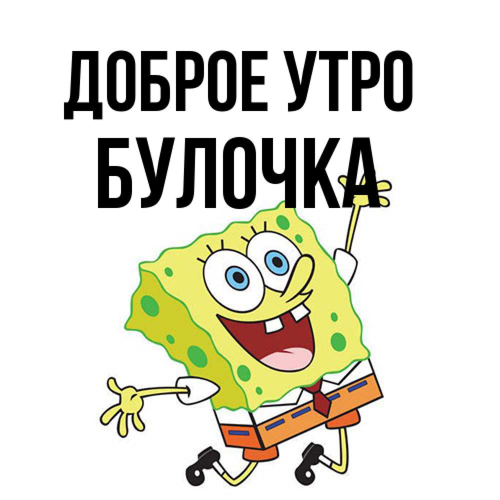 Открытка на каждый день с именем, булочка Доброе утро улыбающийся спанч Боб Прикольная открытка с пожеланием онлайн скачать бесплатно 