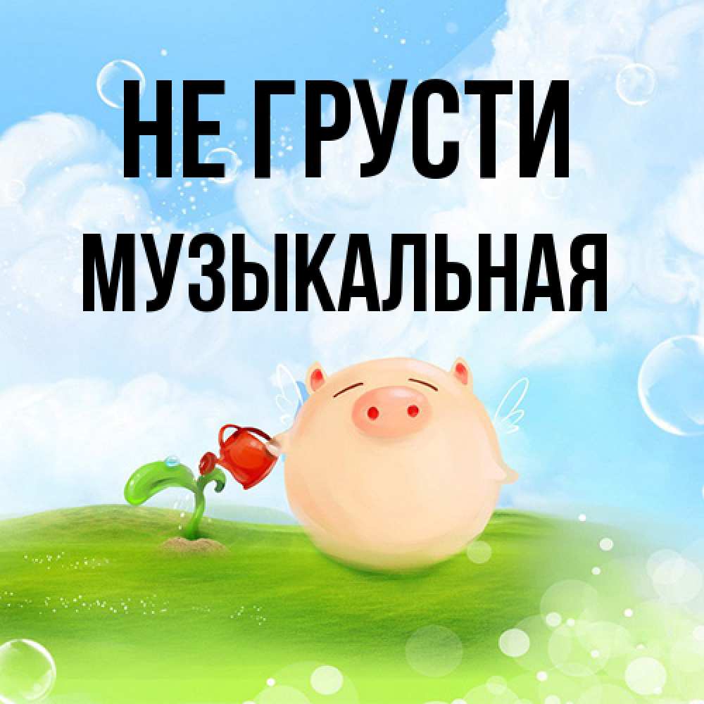 Открытка на каждый день с именем, Музыкальная Не грусти поливает цветок порося Прикольная открытка с пожеланием онлайн скачать бесплатно 