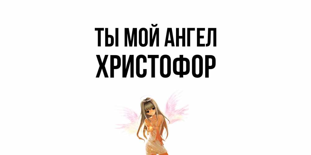 Открытка на каждый день с именем, Христофор Ты мой ангел ангел, аниме Прикольная открытка с пожеланием онлайн скачать бесплатно 