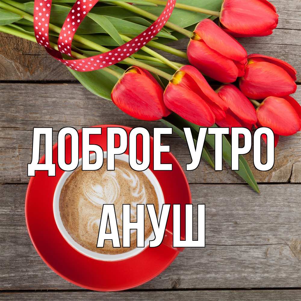 Открытка на каждый день с именем, Ануш Доброе утро красное блюдце Прикольная открытка с пожеланием онлайн скачать бесплатно 