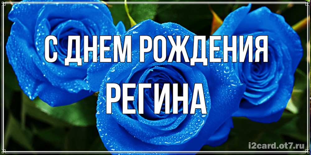 Открытка на каждый день с именем, Регина С днем рождения розы с синим цветом Прикольная открытка с пожеланием онлайн скачать бесплатно 