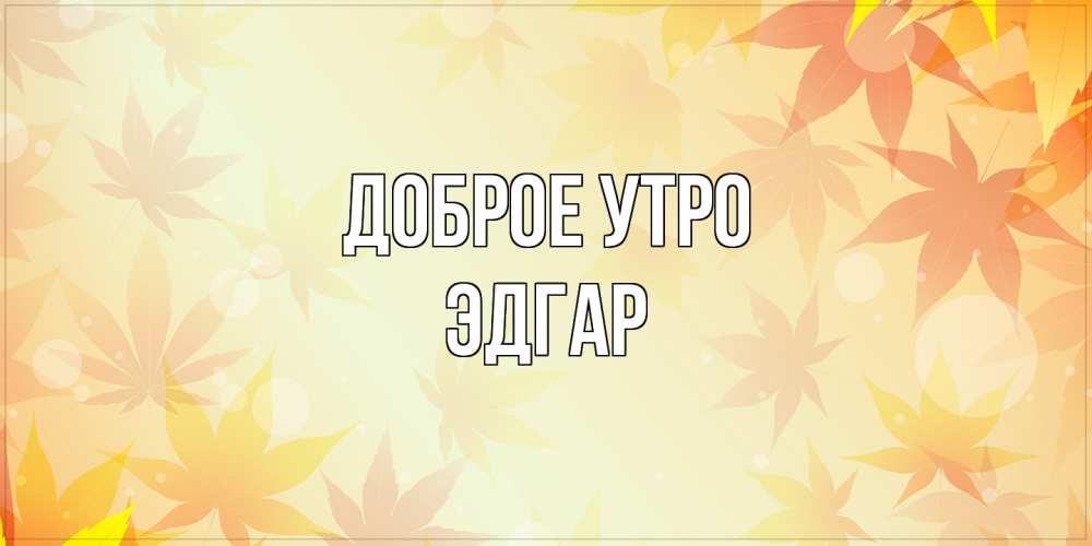 Открытка на каждый день с именем, Эдгар Доброе утро доброе утро Прикольная открытка с пожеланием онлайн скачать бесплатно 