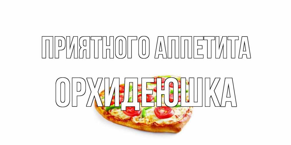 Открытка на каждый день с именем, Орхидеюшка Приятного аппетита пицца Прикольная открытка с пожеланием онлайн скачать бесплатно 