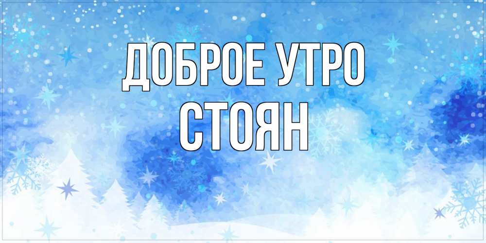 Открытка на каждый день с именем, Стоян Доброе утро зима и снежинки Прикольная открытка с пожеланием онлайн скачать бесплатно 
