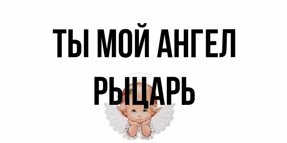 Открытка на каждый день с именем, Рыцарь Ты мой ангел ангел Прикольная открытка с пожеланием онлайн скачать бесплатно 